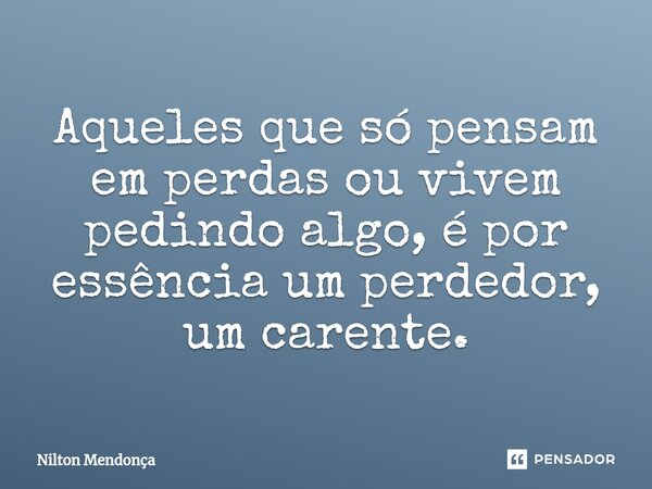 ⁠Aqueles que só pensam em perdas ou vivem pedindo algo, é por essência um perdedor, um carente.... Frase de Nilton Mendonça.