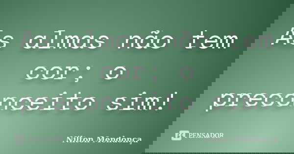 As almas não tem cor; o preconceito sim!... Frase de Nilton Mendonça.