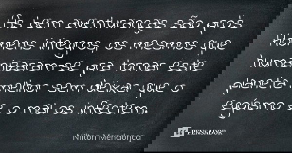 As bem aventuranças são pro’s Homens íntegros, os mesmos que humanizaram-se pra tornar este planeta melhor sem deixar que o egoísmo e o mal os infectem.... Frase de Nilton Mendonça.