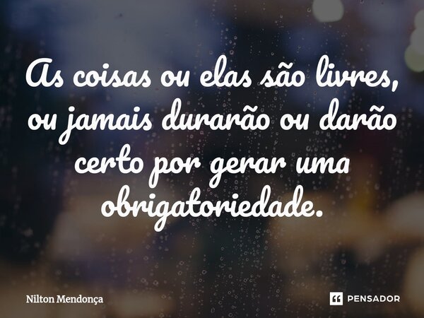 ⁠⁠As coisas ou elas são livres, ou jamais durarão ou darão certo por gerar uma obrigatoriedade.... Frase de Nilton Mendonça.