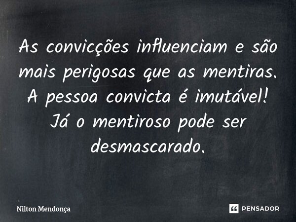 ⁠As convicções influenciam e são mais perigosas que as mentiras. A pessoa convicta é imutável! Já o mentiroso pode ser desmascarado.... Frase de Nilton Mendonça.