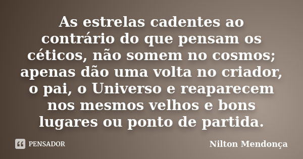 As estrelas cadentes ao contrário do que pensam os céticos, não somem no cosmos; apenas dão uma volta no criador, o pai, o Universo e reaparecem nos mesmos velh... Frase de Nilton Mendonça.