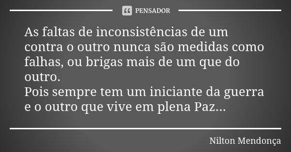 As faltas de inconsistências de um contra o outro nunca são medidas como falhas, ou brigas mais de um que do outro. Pois sempre tem um iniciante da guerra e o o... Frase de Nilton Mendonça.