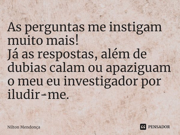 ⁠As perguntas me instigam muito mais!
Já as respostas, além de dubias calam ou apaziguam o meu eu investigador por iludir-me.... Frase de Nilton Mendonça.