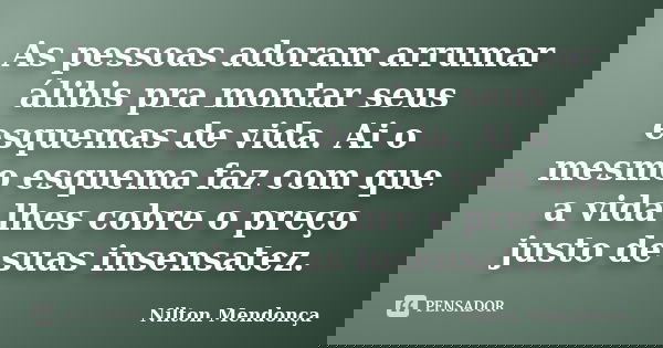 As pessoas adoram arrumar álibis pra montar seus esquemas de vida. Ai o mesmo esquema faz com que a vida lhes cobre o preço justo de suas insensatez.... Frase de Nilton Mendonça.