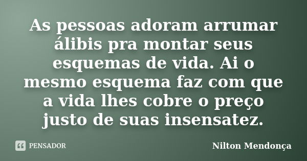 As pessoas adoram arrumar álibis pra montar seus esquemas de vida. Ai o mesmo esquema faz com que a vida lhes cobre o preço justo de suas insensatez.... Frase de Nilton Mendonça.