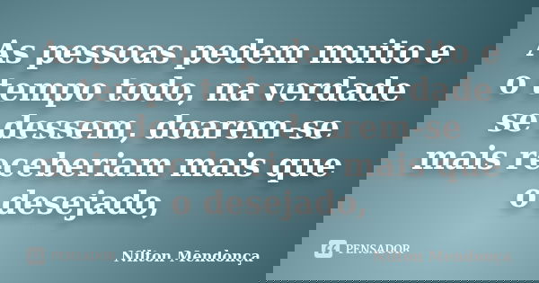 As pessoas pedem muito e o tempo todo, na verdade se dessem, doarem-se mais receberiam mais que o desejado,... Frase de Nilton Mendonça.