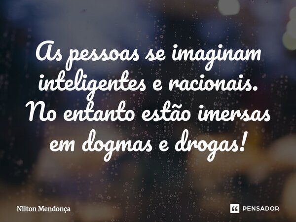 ⁠As pessoas se imaginam inteligentes e racionais. No entanto estão imersas em dogmas e drogas!... Frase de Nilton Mendonça.