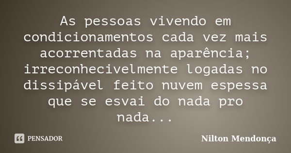 As pessoas vivendo em condicionamentos cada vez mais acorrentadas na aparência; irreconhecivelmente logadas no dissipável feito nuvem espessa que se esvai do na... Frase de Nilton Mendonça.