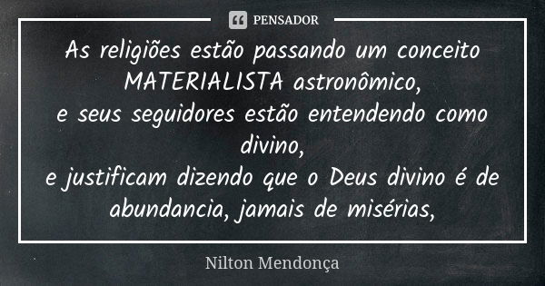 As religiões estão passando um conceito MATERIALISTA astronômico, e seus seguidores estão entendendo como divino, e justificam dizendo que o Deus divino é de ab... Frase de Nilton Mendonça.