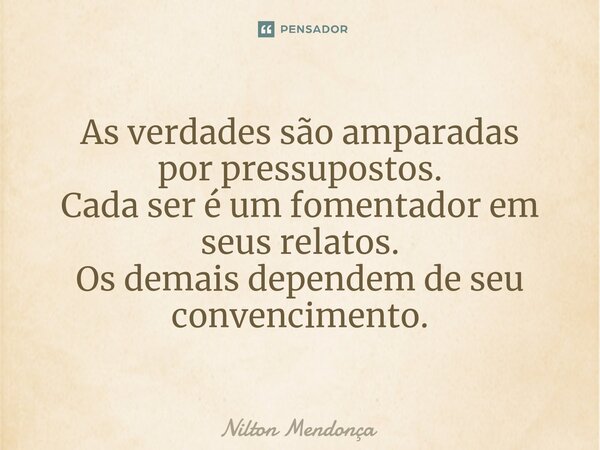 ⁠As verdades são amparadas por pressupostos. Cada ser é um fomentador em seus relatos. Os demais dependem de seu convencimento.... Frase de Nilton Mendonça.