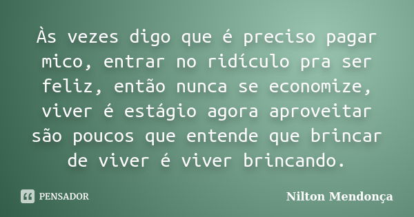 Às vezes digo que é preciso pagar mico, entrar no ridículo pra ser feliz, então nunca se economize, viver é estágio agora aproveitar são poucos que entende que ... Frase de Nilton Mendonça.