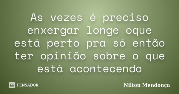 As vezes é preciso enxergar longe oque está perto pra só então ter opinião sobre o que está acontecendo... Frase de Nilton Mendonça.