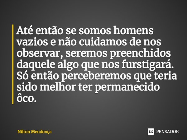 ⁠Até então se somos homens vazios e não cuidamos de nos observar, seremos preenchidos daquele algo que nos furstigará.
Só então perceberemos que teria sido melh... Frase de Nilton Mendonça.