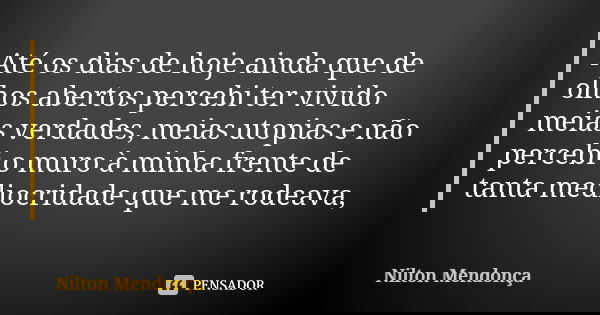 Até os dias de hoje ainda que de olhos abertos percebi ter vivido meias verdades, meias utopias e não percebi o muro à minha frente de tanta mediocridade que me... Frase de Nilton Mendonça.