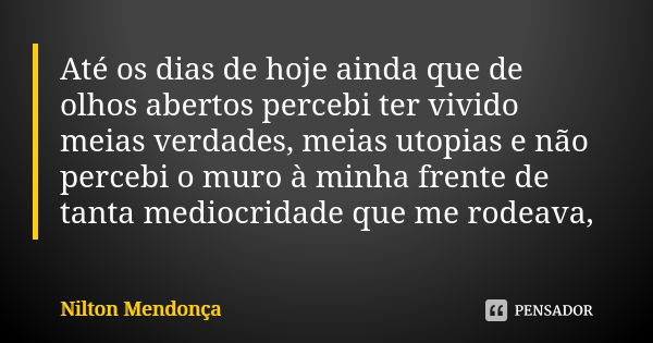 Até os dias de hoje ainda que de olhos abertos percebi ter vivido meias verdades, meias utopias e não percebi o muro à minha frente de tanta mediocridade que me... Frase de Nilton Mendonça.