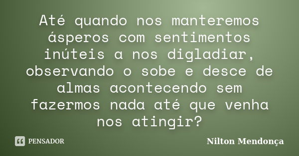 Até quando nos manteremos ásperos com sentimentos inúteis a nos digladiar, observando o sobe e desce de almas acontecendo sem fazermos nada até que venha nos at... Frase de Nilton Mendonça.