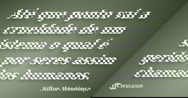 Até que ponto vai a crueldade de um sistema o qual é gerido por seres assim chamados humanos.... Frase de Nilton Mendonça.