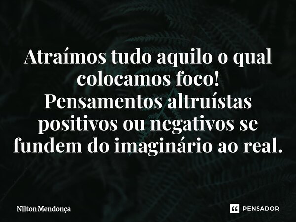 ⁠Atraímos tudo aquilo o qual colocamos foco! Pensamentos altruístas positivos ou negativos se fundem do imaginário ao real.... Frase de Nilton Mendonça.