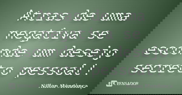 Atras de uma negativa se esconde um desejo secreto pessoal!... Frase de Nilton Mendonça.