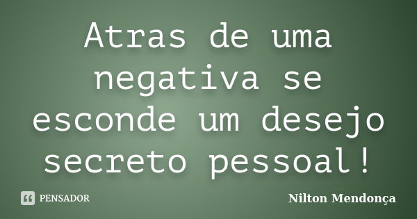 Atras de uma negativa se esconde um desejo secreto pessoal!... Frase de Nilton Mendonça.