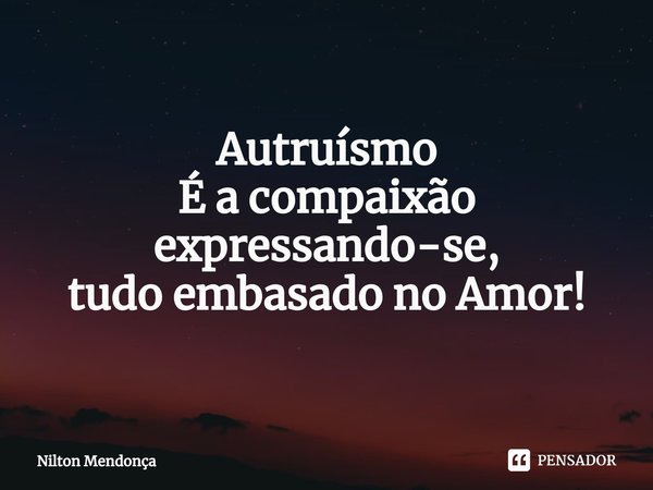 ⁠Autruísmo
É a compaixão expressando-se,
tudo embasado no Amor!... Frase de Nilton Mendonça.