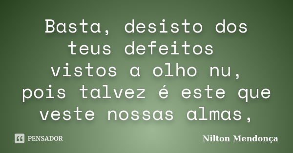 Basta, desisto dos teus defeitos vistos a olho nu, pois talvez é este que veste nossas almas,... Frase de Nilton Mendonça.