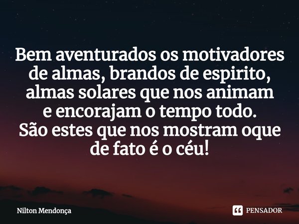 ⁠Bem aventurados os motivadores de almas, brandos de espirito, almas solares que nos animam e encorajam o tempo todo. São estes que nos mostram oque de fato é o... Frase de Nilton Mendonça.