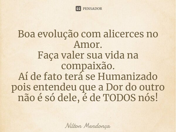 ⁠Boa evolução com alicerces no Amor. Faça valer sua vida na compaixão. Aí de fato terá se Humanizado pois entendeu que a Dor do outro não é só dele, é de TODOS ... Frase de Nilton Mendonça.