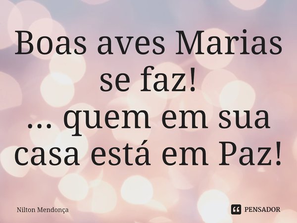 Boas aves Marias se faz!
... quem em sua casa está em Paz!⁠... Frase de Nilton Mendonça.