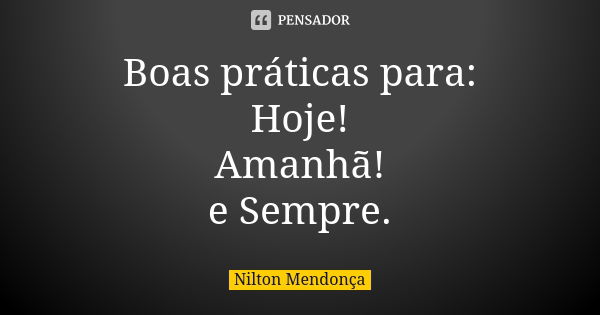 Boas práticas para: Hoje! Amanhã! e Sempre.... Frase de Nilton Mendonça.