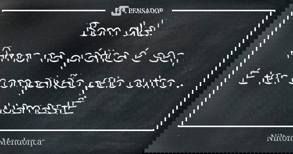 Bom dia! Amor na prática é ser, É ter compaixão pelo outro . NamastÊ... Frase de Nilton Mendonça.