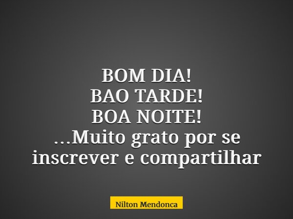 BOM DIA! BAO TARDE! BOA NOITE! …Muito grato por se inscrever e compartilhar... Frase de Nilton Mendonca.