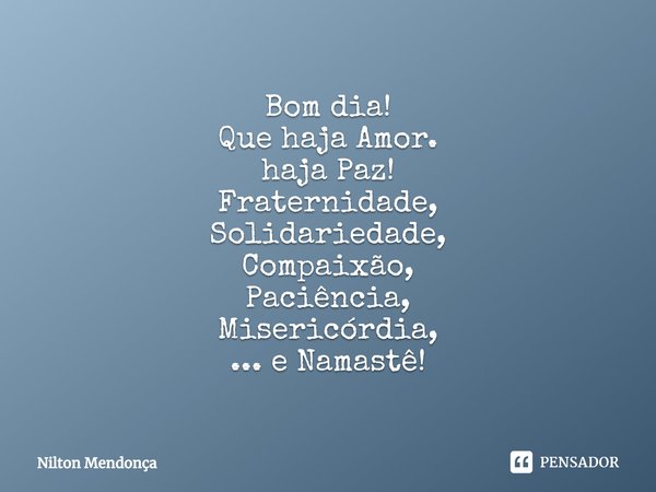 ⁠Bom dia!
Que haja Amor.
haja Paz!
Fraternidade,
Solidariedade,
Compaixão,
Paciência,
Misericórdia,
... e Namastê!... Frase de Nilton Mendonça.