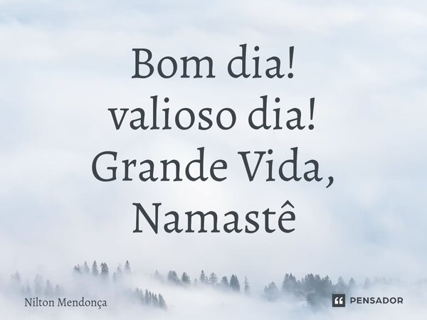 ⁠Bom dia! valioso dia! Grande Vida, Namastê... Frase de Nilton Mendonça.