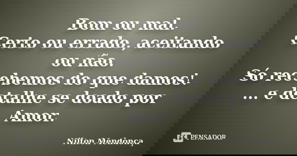 Bom ou mal. Certo ou errado, aceitando ou não. Só recebemos do que damos! ... e detalhe se doado por Amor.... Frase de Nilton Mendonça.