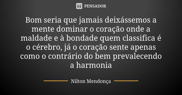 Bom seria que jamais deixássemos a mente dominar o coração onde a maldade e à bondade quem classifica é o cérebro, já o coração sente apenas como o contrário do... Frase de Nilton Mendonça.