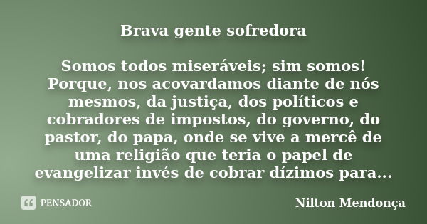 Brava gente sofredora Somos todos miseráveis; sim somos! Porque, nos acovardamos diante de nós mesmos, da justiça, dos políticos e cobradores de impostos, do go... Frase de Nilton Mendonça.