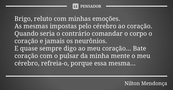 Brigo, reluto com minhas emoções. As mesmas impostas pelo cérebro ao coração. Quando seria o contrário comandar o corpo o coração e jamais os neurônios. E quase... Frase de Nilton Mendonça.