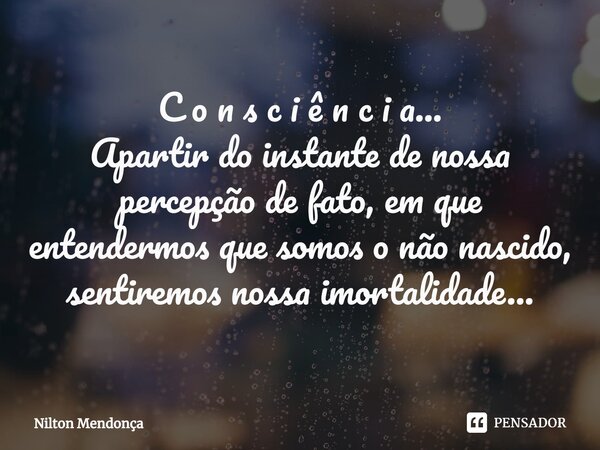 ⁠C o n s c i ê n c i a... Apartir do instante de nossa percepção de fato, em que entendermos que somos o não nascido, sentiremos nossa imortalidade...... Frase de Nilton Mendonça.