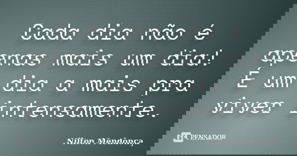 Cada dia não é apenas mais um dia! É um dia a mais pra viver intensamente.... Frase de Nilton Mendonça.