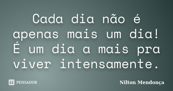 Cada dia não é apenas mais um dia! É um dia a mais pra viver intensamente.... Frase de Nilton Mendonça.