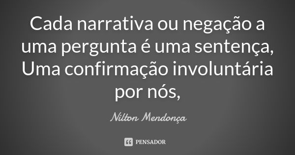 Cada narrativa ou negação a uma pergunta é uma sentença, Uma confirmação involuntária por nós,... Frase de Nilton Mendonça.