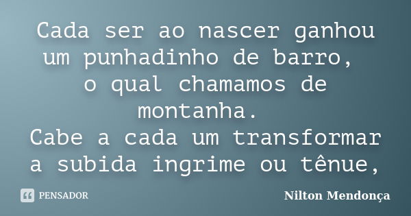 Cada ser ao nascer ganhou um punhadinho de barro, o qual chamamos de montanha. Cabe a cada um transformar a subida ingrime ou tênue,... Frase de Nilton Mendonça.