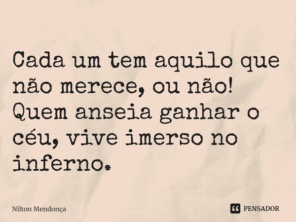 ⁠Cada um tem aquilo que não merece, ou não!
Quem anseia ganhar o céu, vive imerso no inferno.... Frase de Nilton Mendonça.