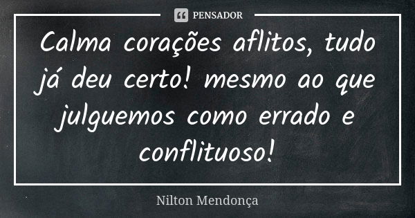 Calma corações aflitos, tudo já deu certo! mesmo ao que julguemos como errado e conflituoso!... Frase de Nilton Mendonça.