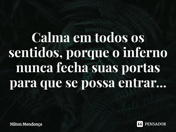 ⁠Calma em todos os sentidos, porque o inferno nunca fecha suas portas para que sepossa entrar...... Frase de Nilton Mendonça.