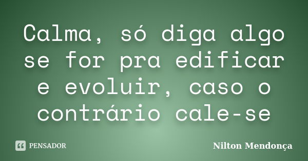 Calma, só diga algo se for pra edificar e evoluir, caso o contrário cale-se... Frase de Nilton Mendonça.