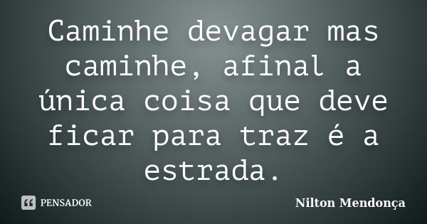 Caminhe devagar mas caminhe, afinal a única coisa que deve ficar para traz é a estrada.... Frase de Nilton Mendonça.