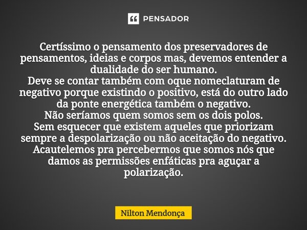 ⁠Certíssimo o pensamento dos preservadores de pensamentos, ideias e corpos mas, devemos entender a dualidade do ser humano. Deve se contar também com oque nomec... Frase de Nilton Mendonça.